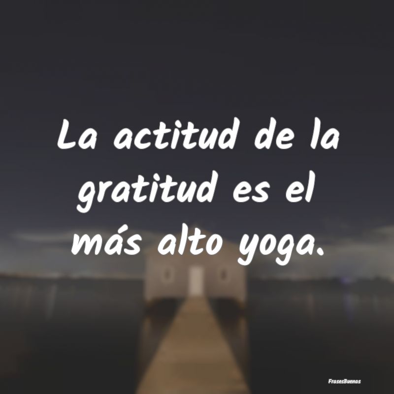La actitud de la gratitud es el más alto yoga.
...