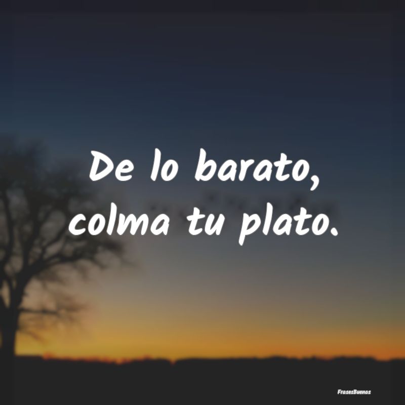 De lo barato, colma tu plato....