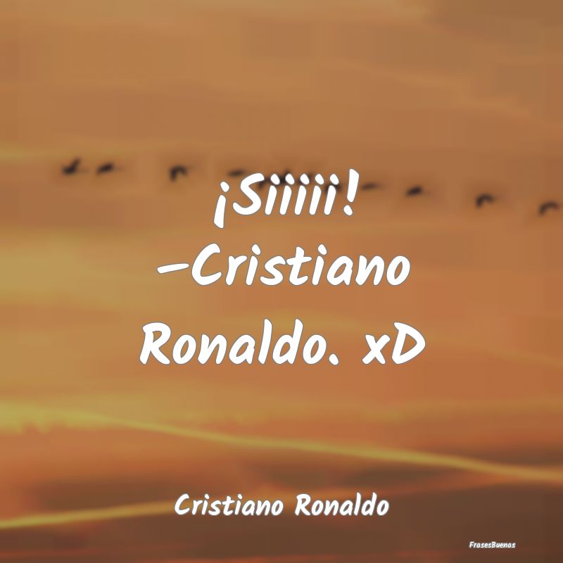 ¡Siiiii! –Cristiano Ronaldo. xD...