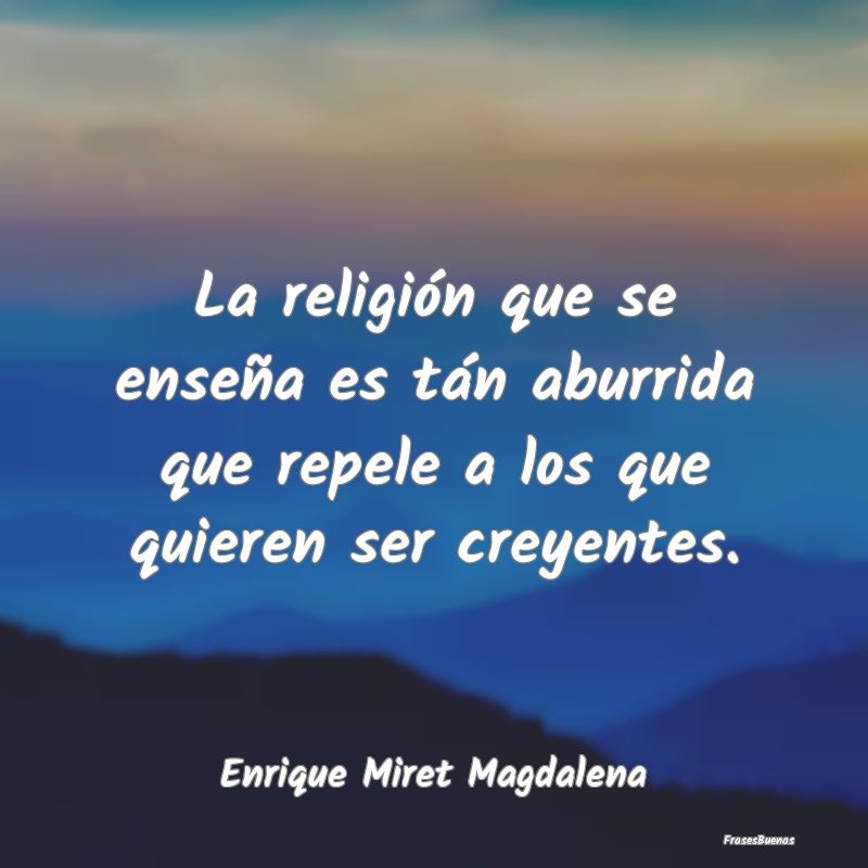 La religión que se enseña es tán aburrida que r...