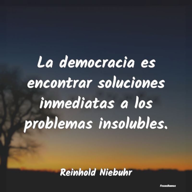 La democracia es encontrar soluciones inmediatas a...