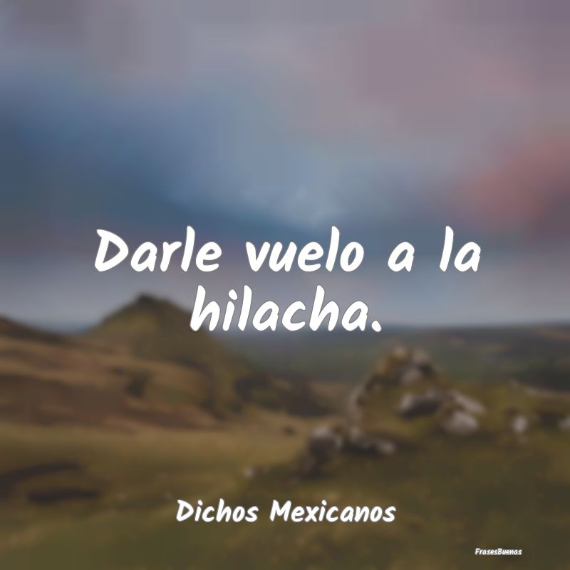 Dichos Mexicanos - Darle vuelo a la hilacha....