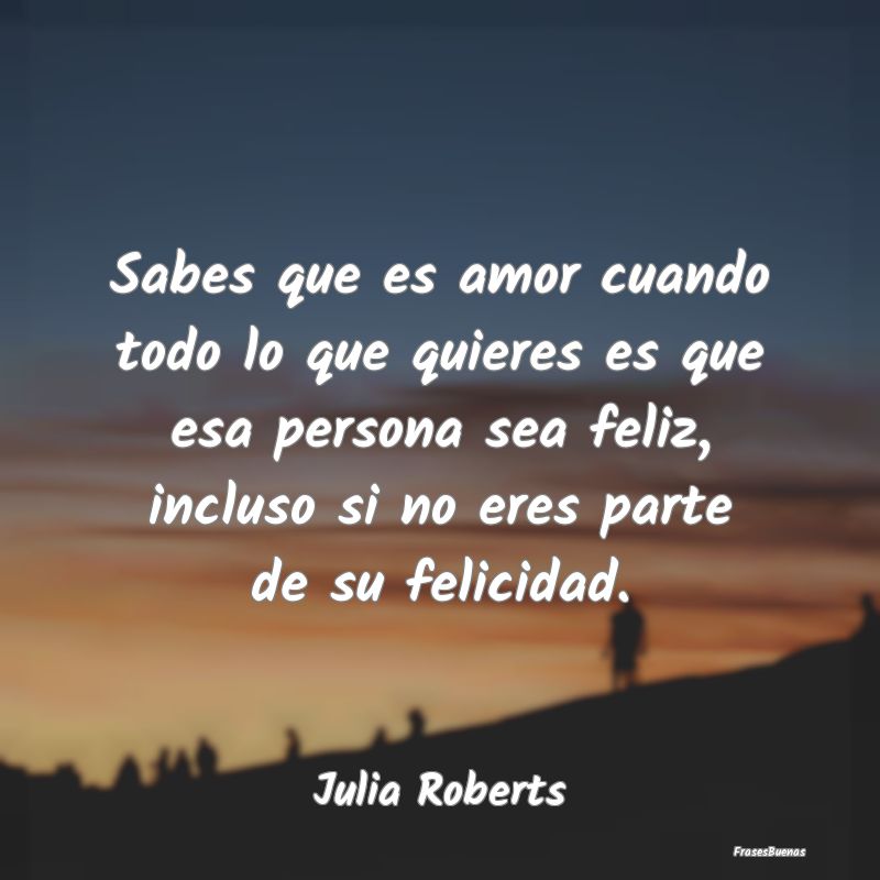 Frases de Julia Roberts - Sabes que es amor cuando todo lo que qui