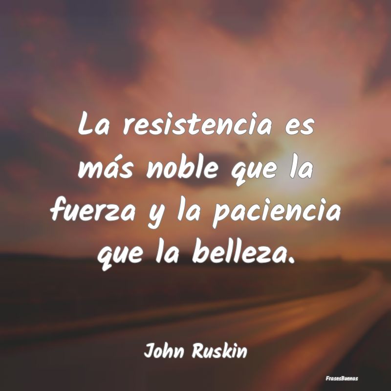 La resistencia es más noble que la fuerza y la pa...