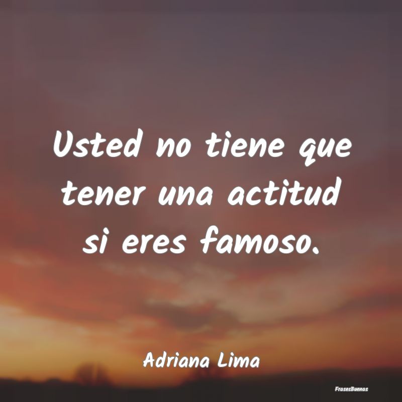 Usted no tiene que tener una actitud si eres famos...