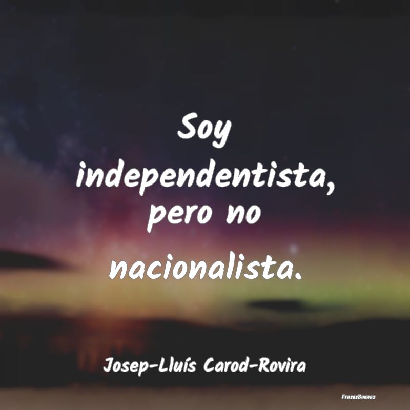 Soy independentista, pero no nacionalista....