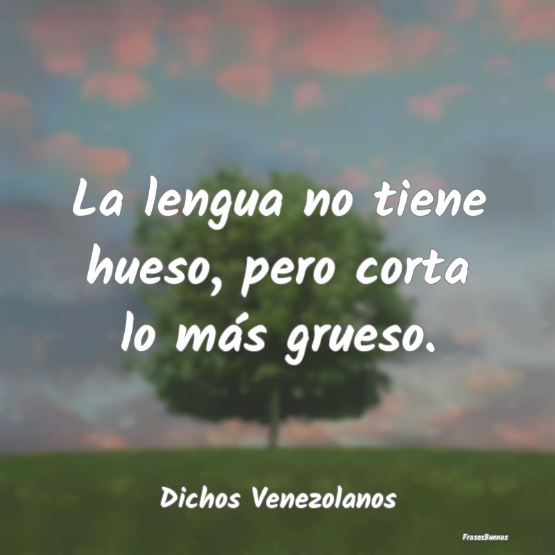 Dichos Venezolanos - La lengua no tiene hueso, pero corta lo más grues...