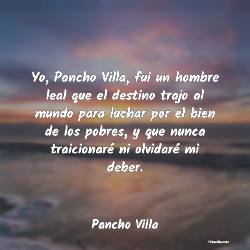Yo, Pancho Villa, fui un hombre leal que el destin...