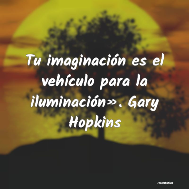 Tu imaginación es el vehículo para la iluminaci...