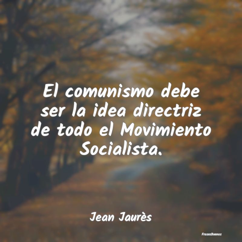 El comunismo debe ser la idea directriz de todo el...