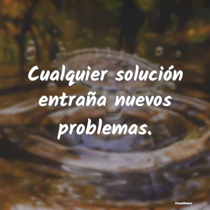 Cualquier solución entraña nuevos problemas. 
...