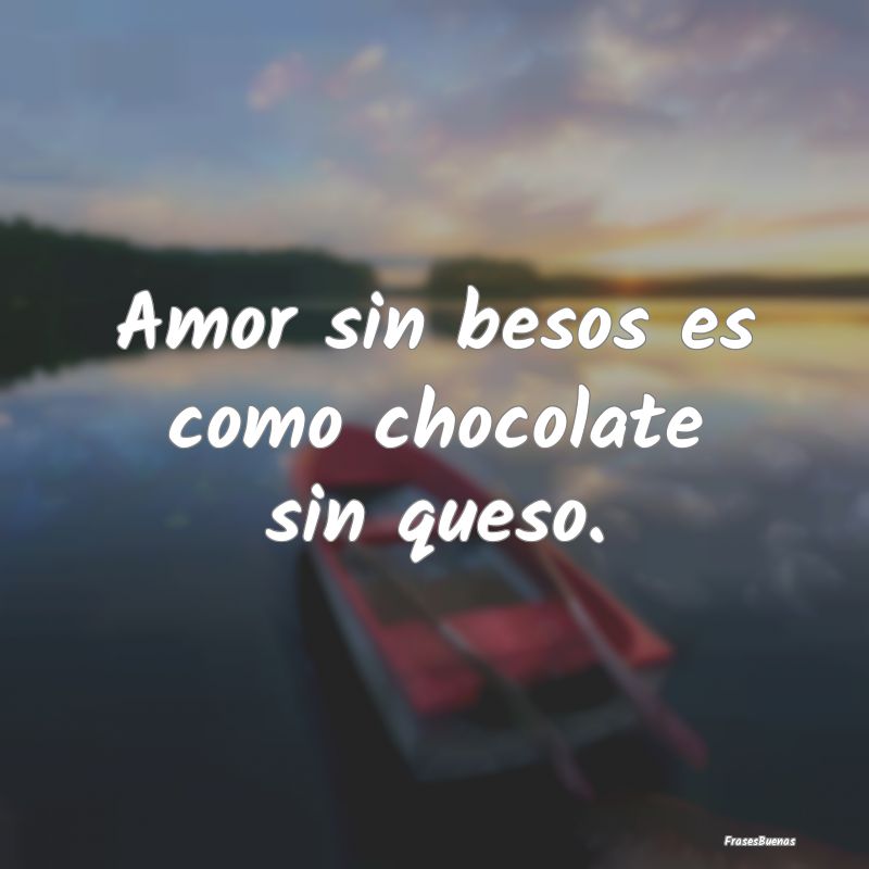 Amor sin besos es como chocolate sin queso.
...