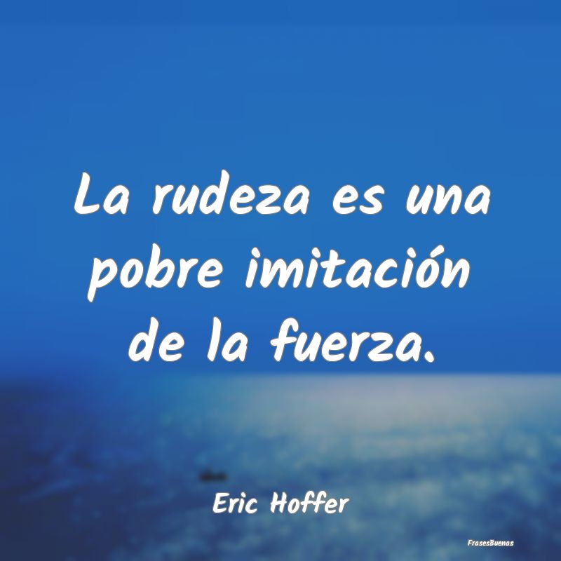 Frases de Eric Hoffer - La rudeza es una pobre imitación de la