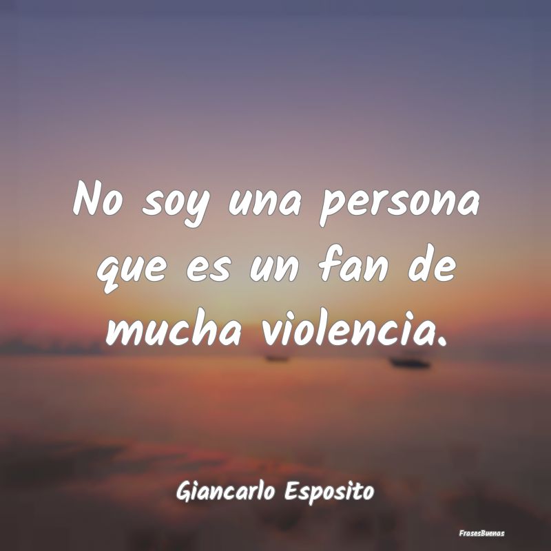 No soy una persona que es un fan de mucha violenci...