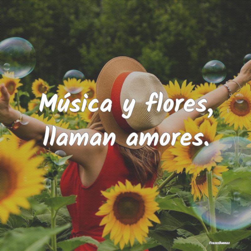 Música y flores, llaman amores....