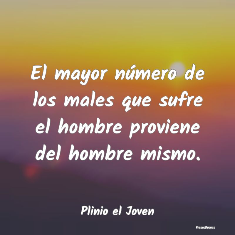 El mayor número de los males que sufre el hombre ...