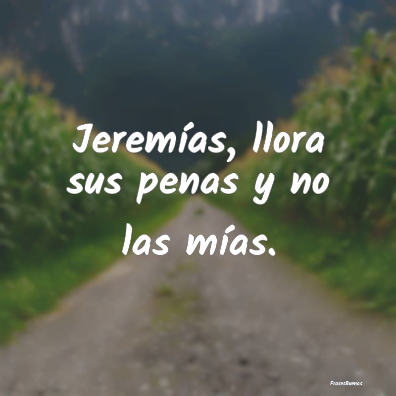 Frases sobre el Egoísmo - Jeremías, llora sus penas y no las mías....