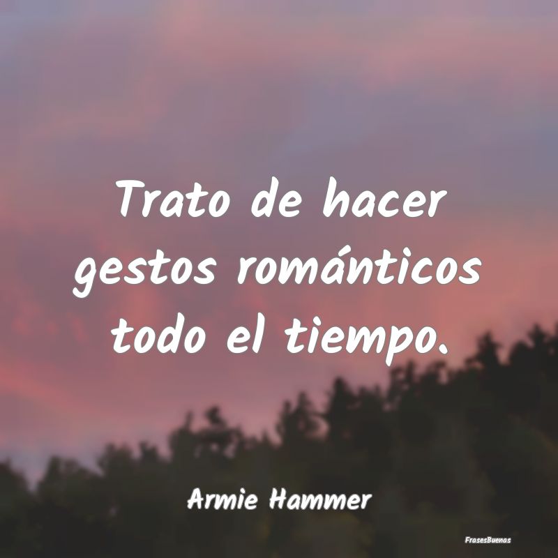 Trato de hacer gestos románticos todo el tiempo....