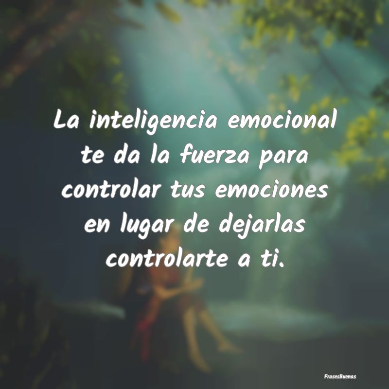 La inteligencia emocional te da la fuerza para con...