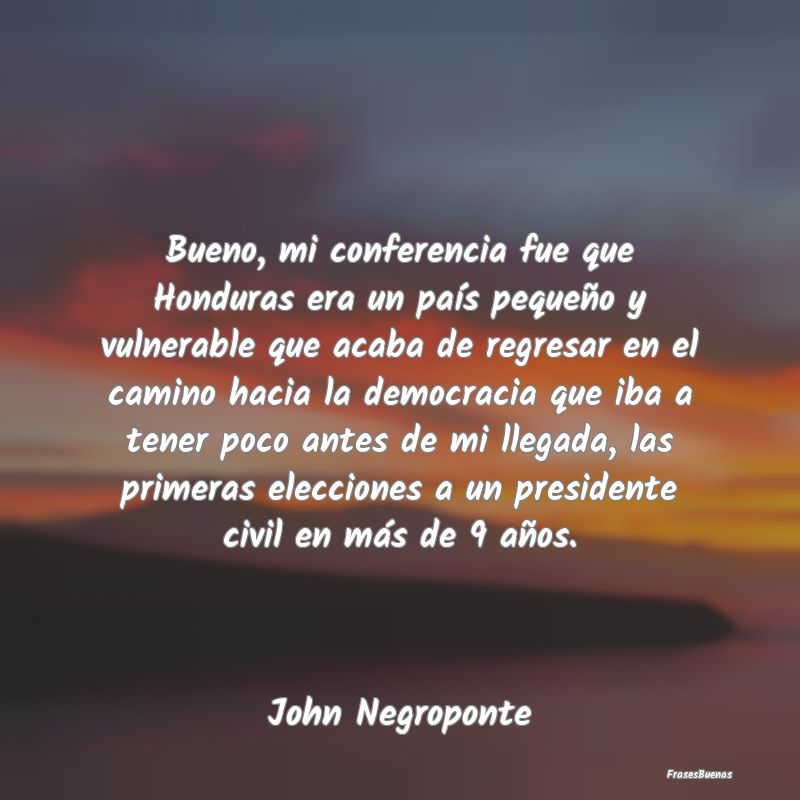 Frases de Democracia - Bueno, mi conferencia fue que Honduras era un paí...