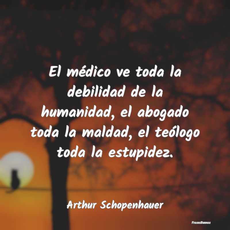Frases de Arthur Schopenhauer - El médico ve toda la debilidad de la hu