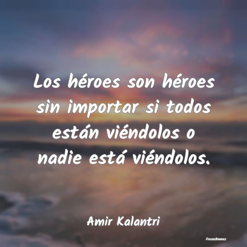 Los héroes son héroes sin importar si todos est...