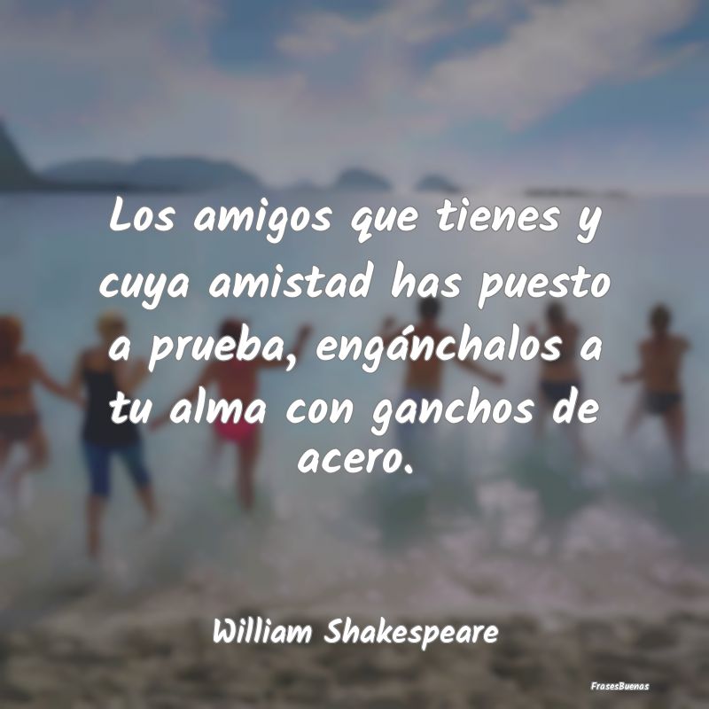 Frases de William Shakespeare - Los amigos que tienes y cuya amistad has