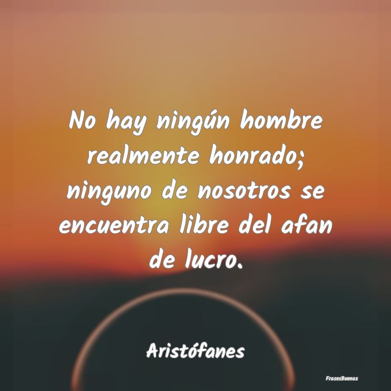 No hay ningún hombre realmente honrado; ninguno d...