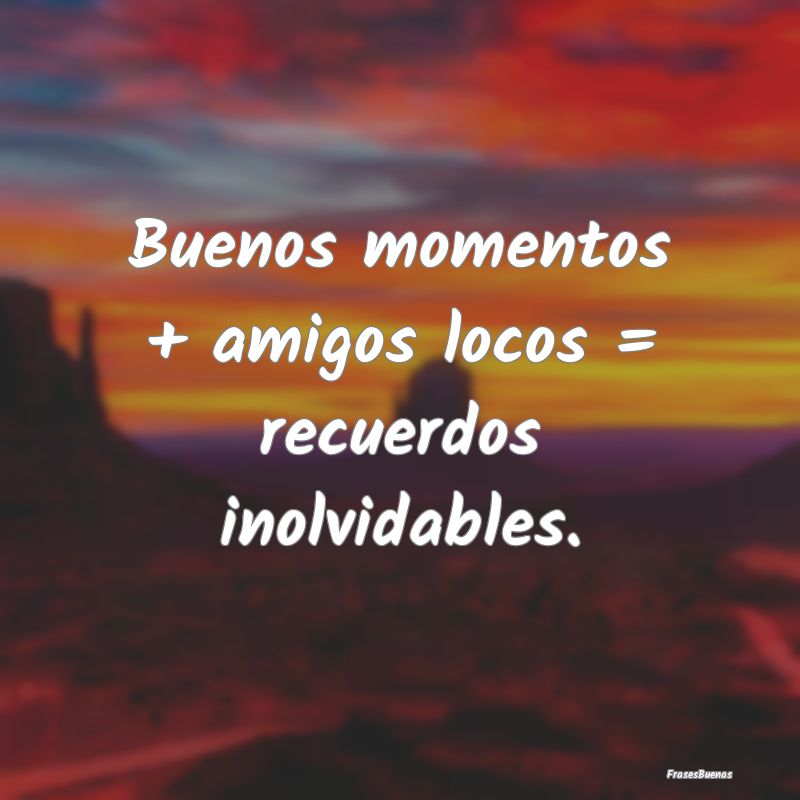 Frases de Momentos Inolvidables - Buenos momentos + amigos locos = recuerdos inolvid...