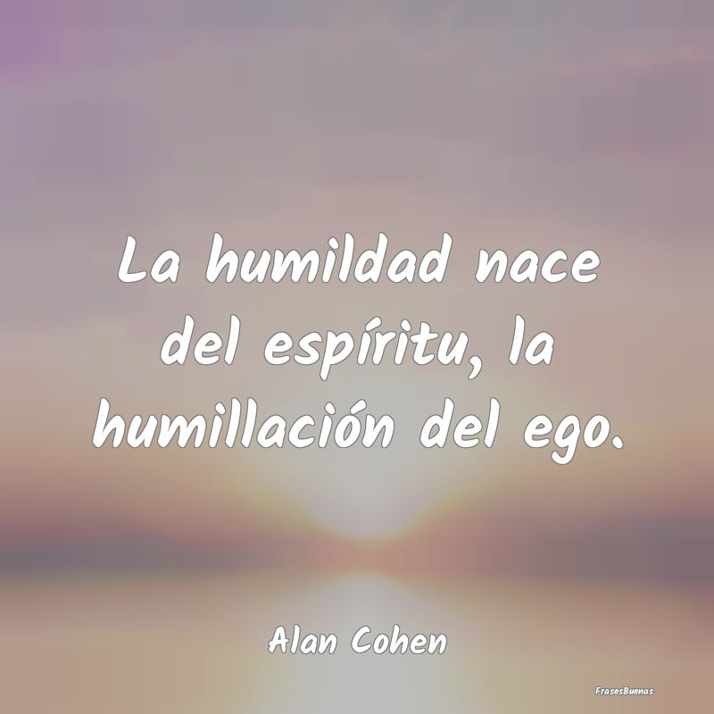 La humildad nace del espíritu, la humillación de...