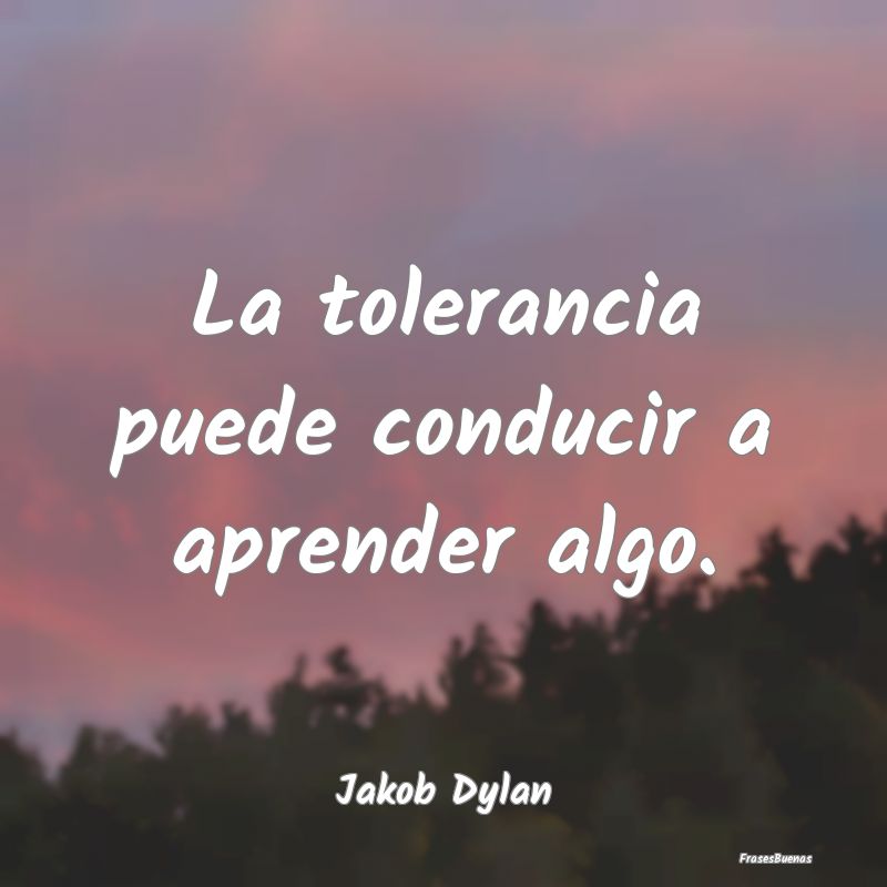 La tolerancia puede conducir a aprender algo....