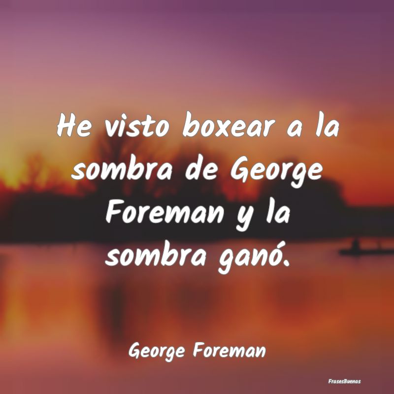 He visto boxear a la sombra de George Foreman y la...