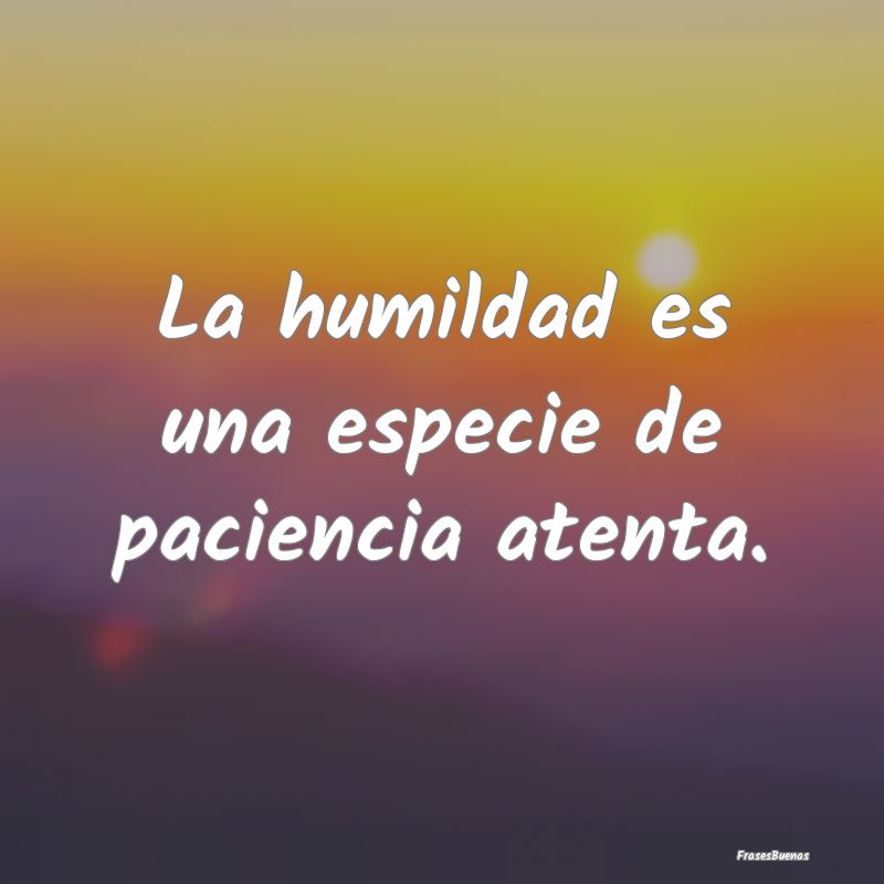 La humildad es una especie de paciencia atenta.
...