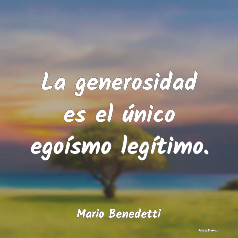La generosidad es el único egoísmo legítimo....