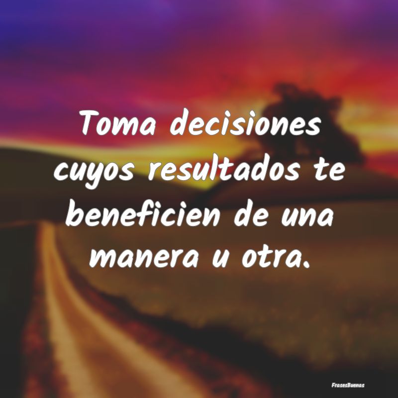 Toma decisiones cuyos resultados te beneficien de ...
