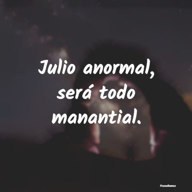 Julio anormal, será todo manantial....