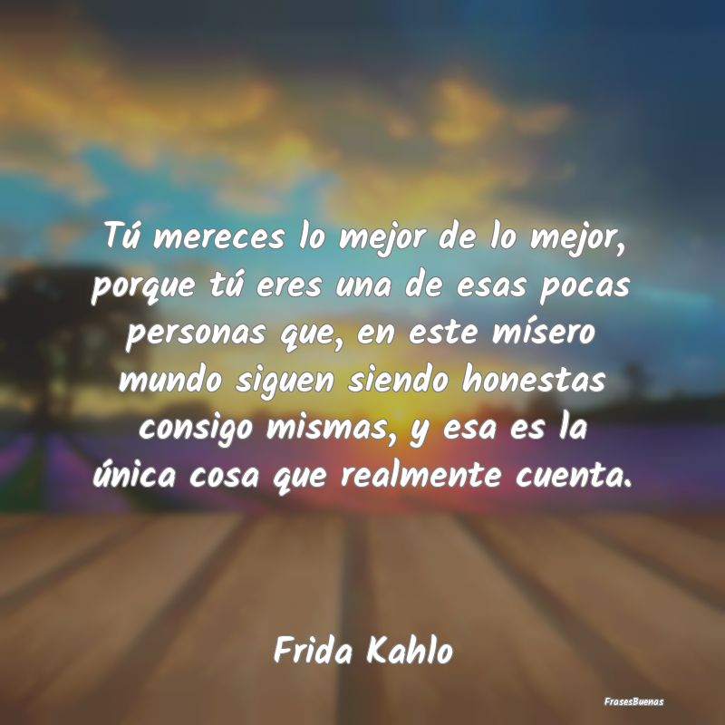 Frases de Frida Kahlo - Tú mereces lo mejor de lo mejor, porque