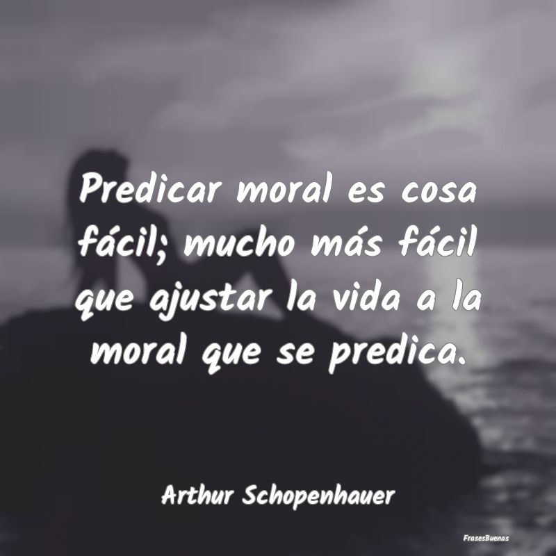 Frases de Arthur Schopenhauer Predicar moral es cosa
