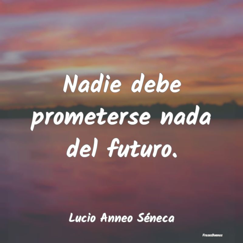 Nadie debe prometerse nada del futuro....
