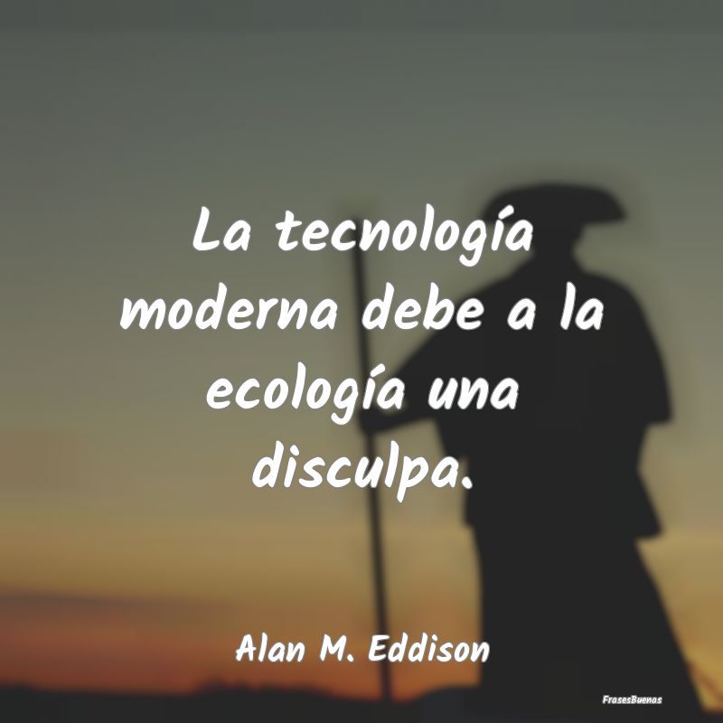 La tecnología moderna debe a la ecología una dis...