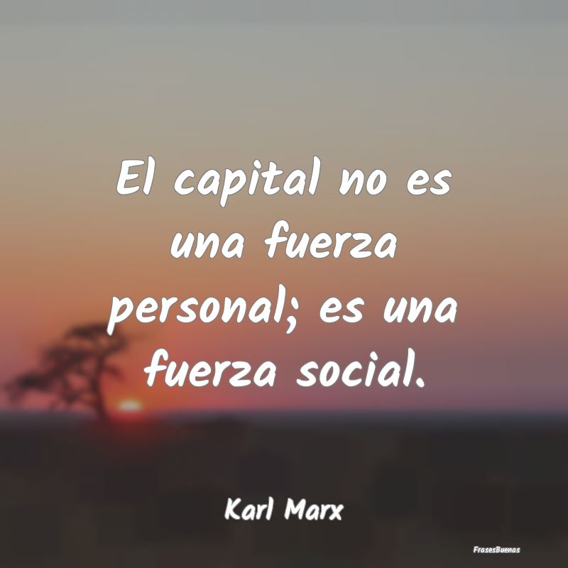 El capital no es una fuerza personal; es una fuerz...