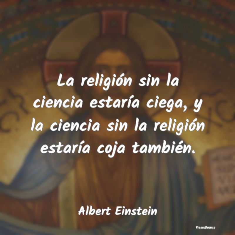 La religión sin la ciencia estaría ciega, y la c...