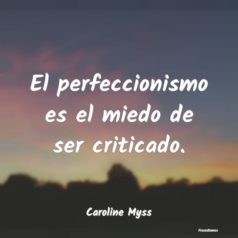 El perfeccionismo es el miedo de ser criticado....