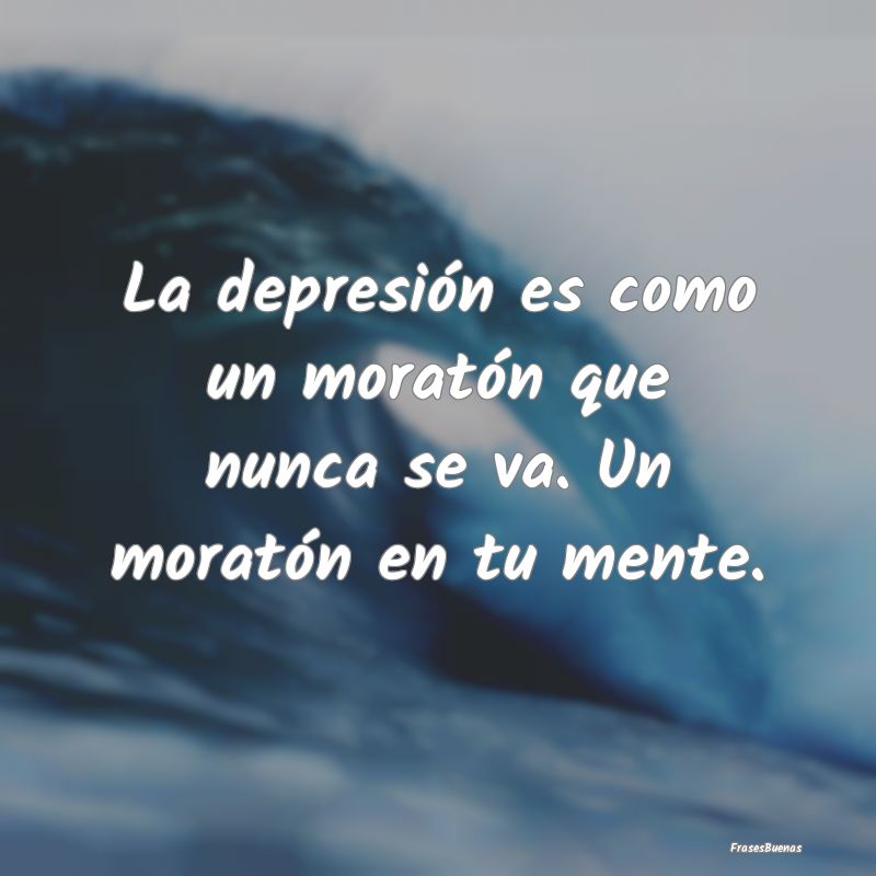 La depresión es como un moratón que nunca se va....