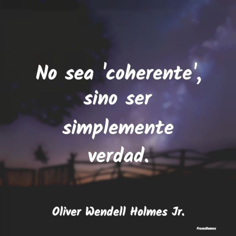 No sea 'coherente', sino ser simplemente verdad....