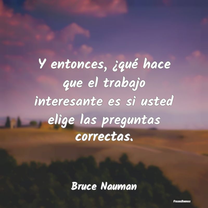 Frases Interesantes - Y entonces, ¿qué hace que el trabajo interesante...