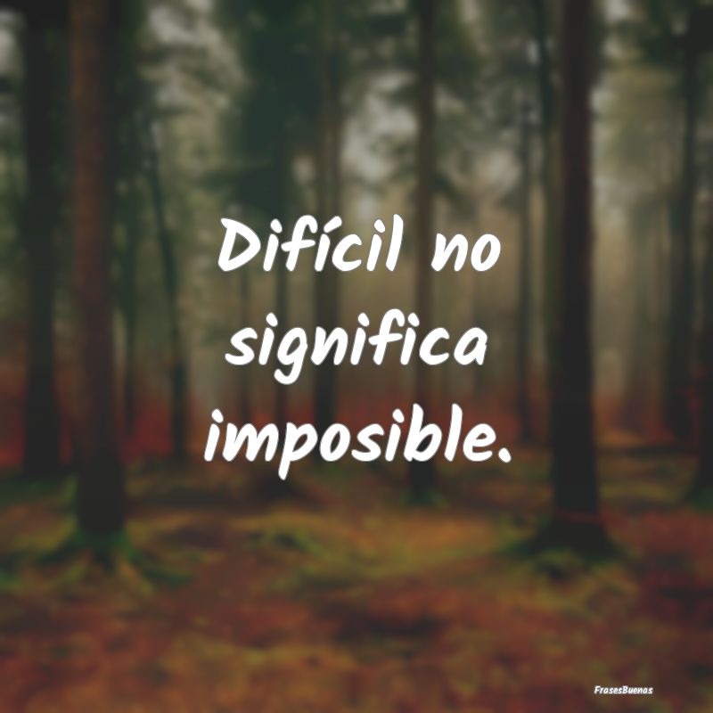 Difícil no significa imposible.
...