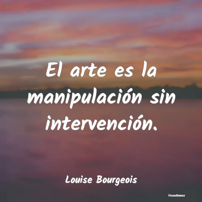 El arte es la manipulación sin intervención....