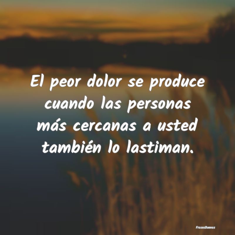 El peor dolor se produce cuando las personas más ...