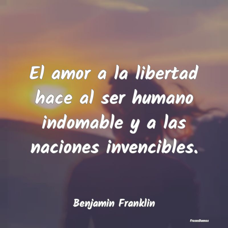 El amor a la libertad hace al ser humano indomable...